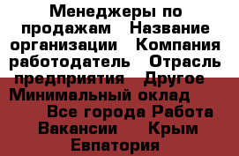 Менеджеры по продажам › Название организации ­ Компания-работодатель › Отрасль предприятия ­ Другое › Минимальный оклад ­ 15 000 - Все города Работа » Вакансии   . Крым,Евпатория